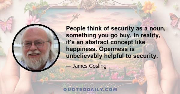 People think of security as a noun, something you go buy. In reality, it's an abstract concept like happiness. Openness is unbelievably helpful to security.