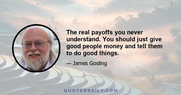 The real payoffs you never understand. You should just give good people money and tell them to do good things.