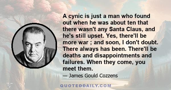 A cynic is just a man who found out when he was about ten that there wasn't any Santa Claus, and he's still upset. Yes, there'll be more war ; and soon, I don't doubt. There always has been. There'll be deaths and