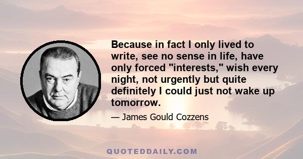 Because in fact I only lived to write, see no sense in life, have only forced interests, wish every night, not urgently but quite definitely I could just not wake up tomorrow.