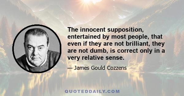 The innocent supposition, entertained by most people, that even if they are not brilliant, they are not dumb, is correct only in a very relative sense.