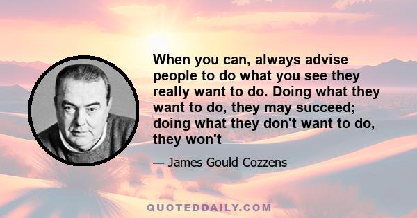 When you can, always advise people to do what you see they really want to do. Doing what they want to do, they may succeed; doing what they don't want to do, they won't