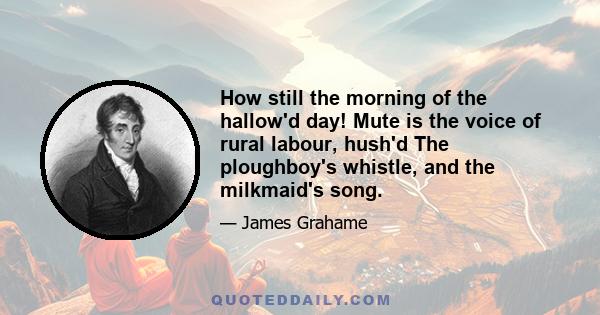 How still the morning of the hallow'd day! Mute is the voice of rural labour, hush'd The ploughboy's whistle, and the milkmaid's song.