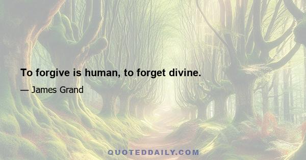 To forgive is human, to forget divine.