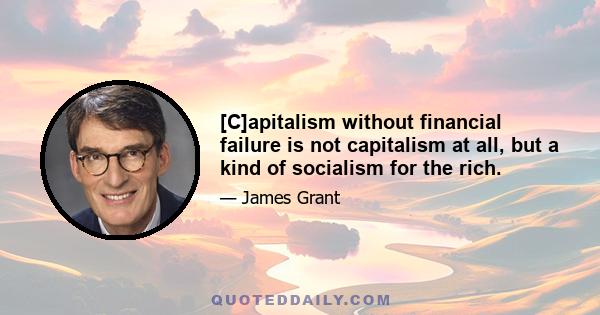 [C]apitalism without financial failure is not capitalism at all, but a kind of socialism for the rich.