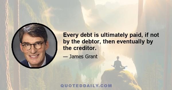 Every debt is ultimately paid, if not by the debtor, then eventually by the creditor.