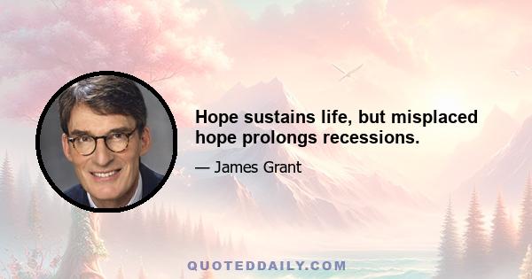 Hope sustains life, but misplaced hope prolongs recessions.