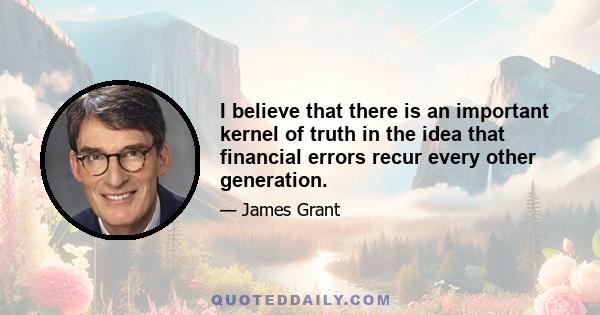 I believe that there is an important kernel of truth in the idea that financial errors recur every other generation.