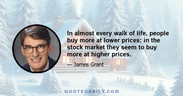 In almost every walk of life, people buy more at lower prices; in the stock market they seem to buy more at higher prices.