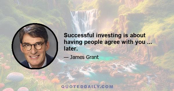 Successful investing is about having people agree with you ... later.