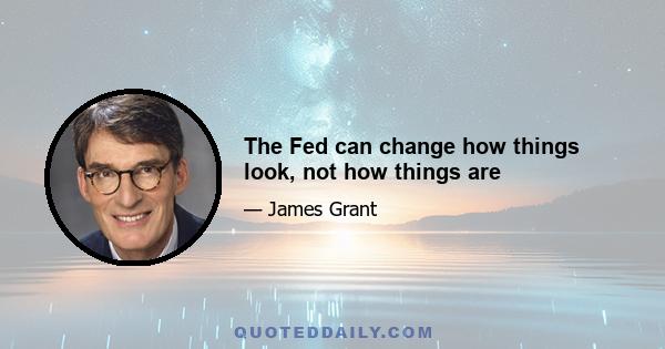 The Fed can change how things look, not how things are