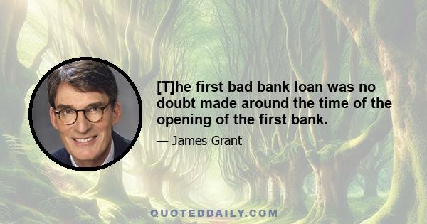 [T]he first bad bank loan was no doubt made around the time of the opening of the first bank.