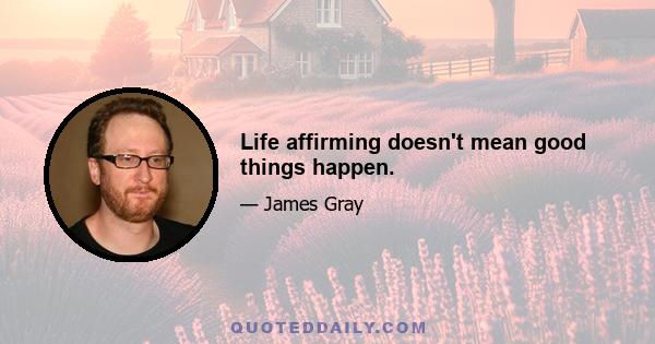 Life affirming doesn't mean good things happen.