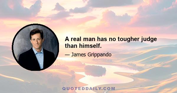 A real man has no tougher judge than himself.