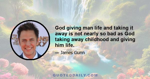 God giving man life and taking it away is not nearly so bad as God taking away childhood and giving him life.