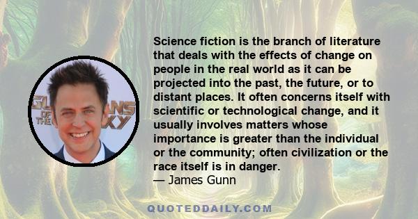 Science fiction is the branch of literature that deals with the effects of change on people in the real world as it can be projected into the past, the future, or to distant places. It often concerns itself with