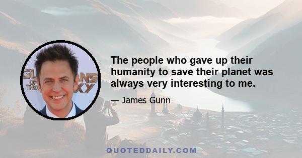 The people who gave up their humanity to save their planet was always very interesting to me.