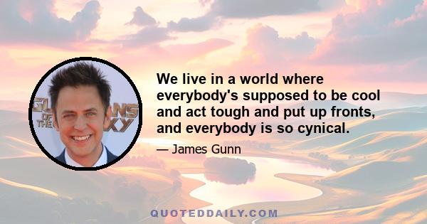 We live in a world where everybody's supposed to be cool and act tough and put up fronts, and everybody is so cynical.