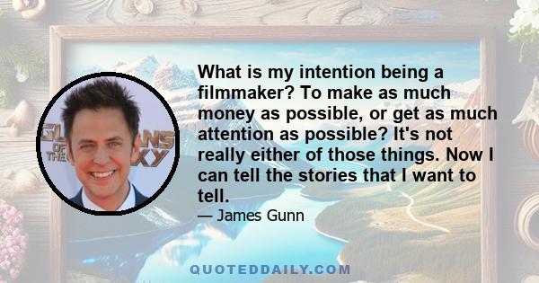 What is my intention being a filmmaker? To make as much money as possible, or get as much attention as possible? It's not really either of those things. Now I can tell the stories that I want to tell.