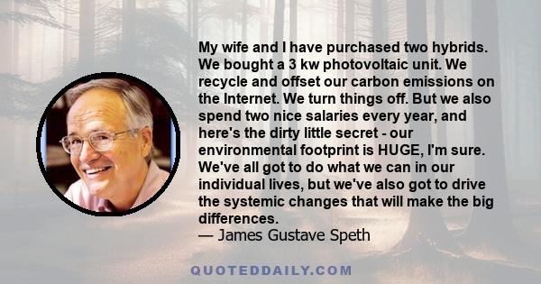 My wife and I have purchased two hybrids. We bought a 3 kw photovoltaic unit. We recycle and offset our carbon emissions on the Internet. We turn things off. But we also spend two nice salaries every year, and here's