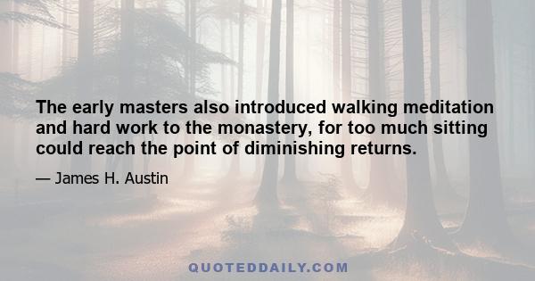 The early masters also introduced walking meditation and hard work to the monastery, for too much sitting could reach the point of diminishing returns.