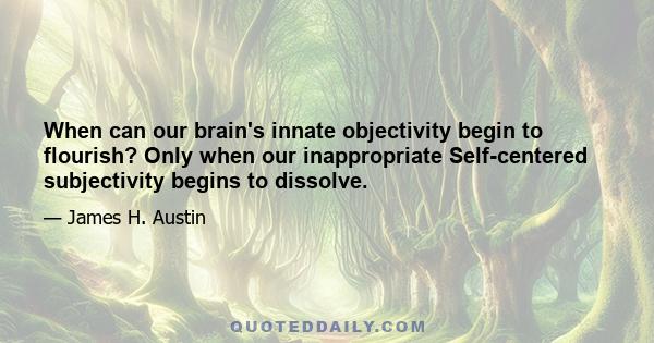 When can our brain's innate objectivity begin to flourish? Only when our inappropriate Self-centered subjectivity begins to dissolve.