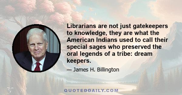 Librarians are not just gatekeepers to knowledge, they are what the American Indians used to call their special sages who preserved the oral legends of a tribe: dream keepers.