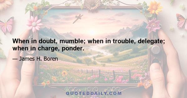 When in doubt, mumble; when in trouble, delegate; when in charge, ponder.