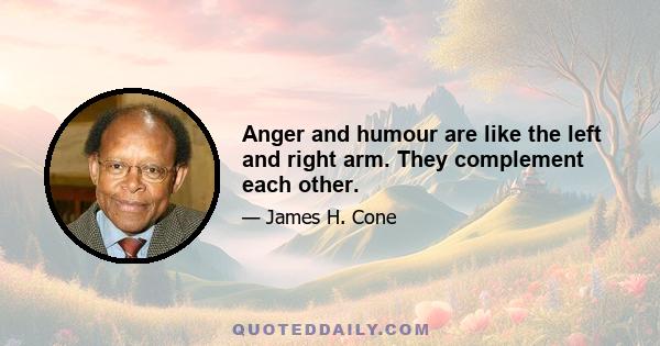 Anger and humour are like the left and right arm. They complement each other.