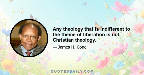 Any theology that is indifferent to the theme of liberation is not Christian theology.