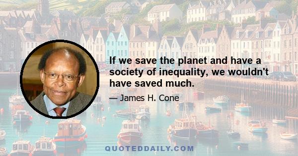 If we save the planet and have a society of inequality, we wouldn't have saved much.