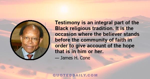 Testimony is an integral part of the Black religious tradition. It is the occasion where the believer stands before the community of faith in order to give account of the hope that is in him or her.