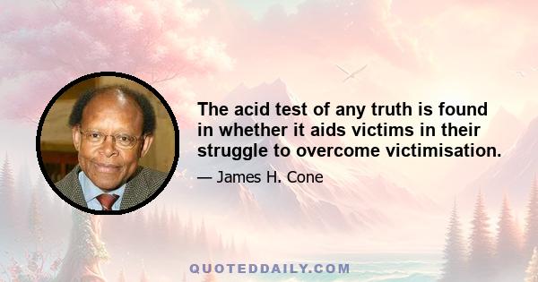 The acid test of any truth is found in whether it aids victims in their struggle to overcome victimisation.