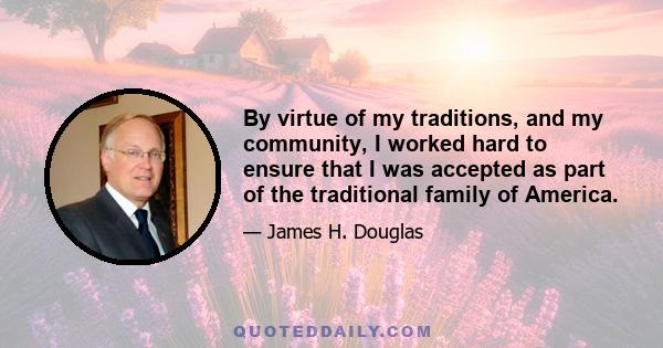 By virtue of my traditions, and my community, I worked hard to ensure that I was accepted as part of the traditional family of America.