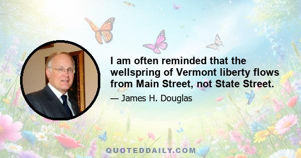 I am often reminded that the wellspring of Vermont liberty flows from Main Street, not State Street.