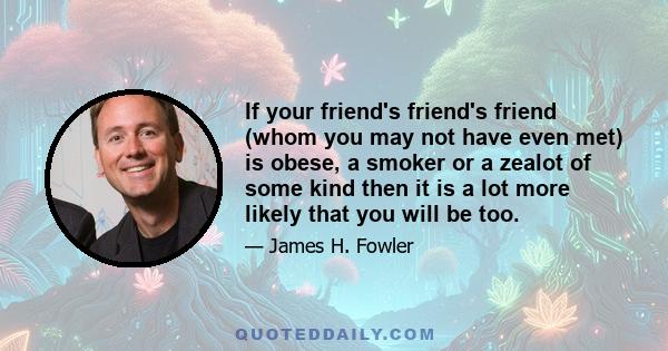 If your friend's friend's friend (whom you may not have even met) is obese, a smoker or a zealot of some kind then it is a lot more likely that you will be too.