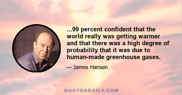 ...99 percent confident that the world really was getting warmer and that there was a high degree of probability that it was due to human-made greenhouse gases.