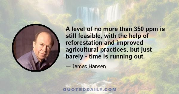 A level of no more than 350 ppm is still feasible, with the help of reforestation and improved agricultural practices, but just barely - time is running out.