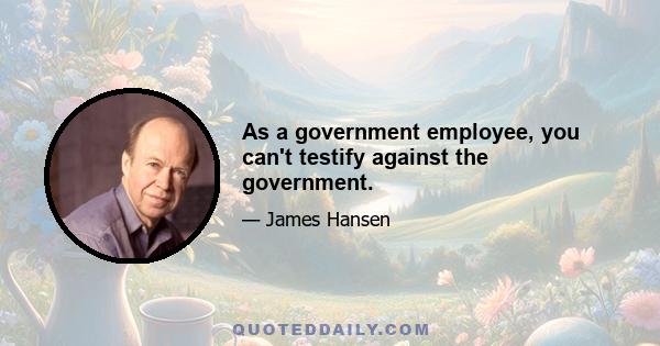 As a government employee, you can't testify against the government.