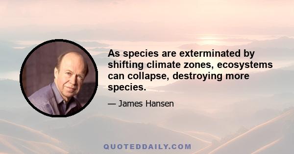 As species are exterminated by shifting climate zones, ecosystems can collapse, destroying more species.