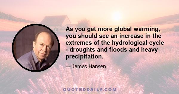 As you get more global warming, you should see an increase in the extremes of the hydrological cycle - droughts and floods and heavy precipitation.