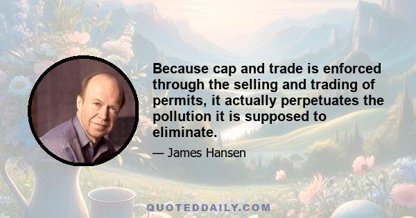 Because cap and trade is enforced through the selling and trading of permits, it actually perpetuates the pollution it is supposed to eliminate.