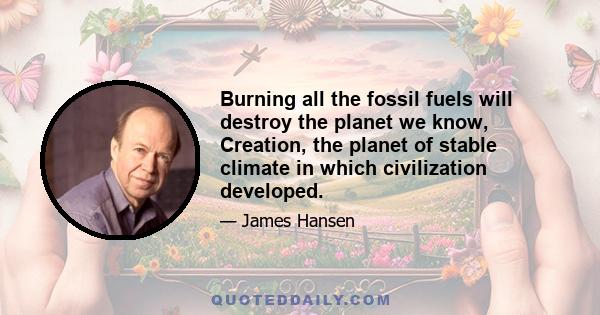 Burning all the fossil fuels will destroy the planet we know, Creation, the planet of stable climate in which civilization developed.