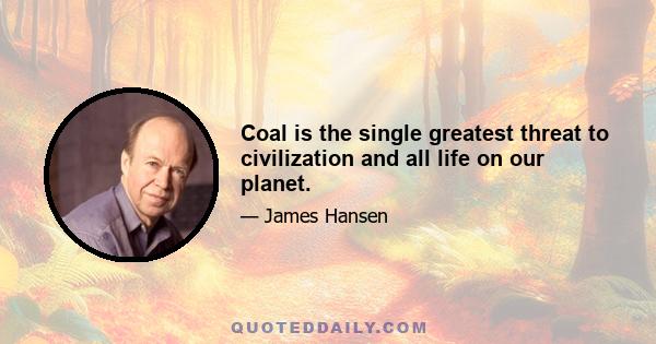 Coal is the single greatest threat to civilization and all life on our planet.