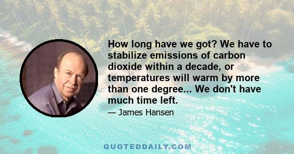 How long have we got? We have to stabilize emissions of carbon dioxide within a decade, or temperatures will warm by more than one degree... We don't have much time left.