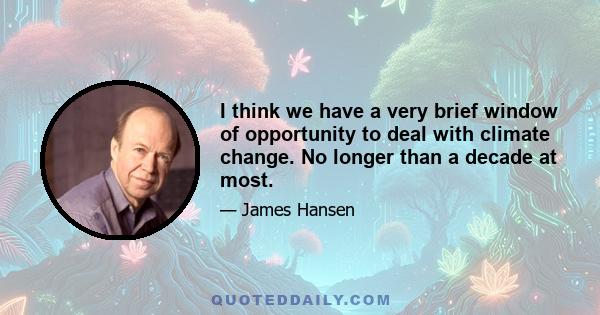 I think we have a very brief window of opportunity to deal with climate change. No longer than a decade at most.