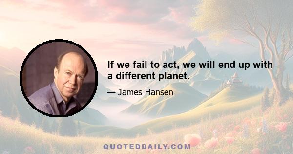 If we fail to act, we will end up with a different planet.