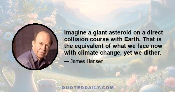 Imagine a giant asteroid on a direct collision course with Earth. That is the equivalent of what we face now with climate change, yet we dither.