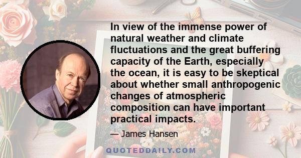 In view of the immense power of natural weather and climate fluctuations and the great buffering capacity of the Earth, especially the ocean, it is easy to be skeptical about whether small anthropogenic changes of