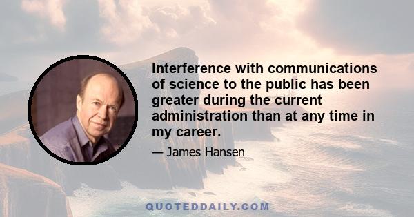 Interference with communications of science to the public has been greater during the current administration than at any time in my career.